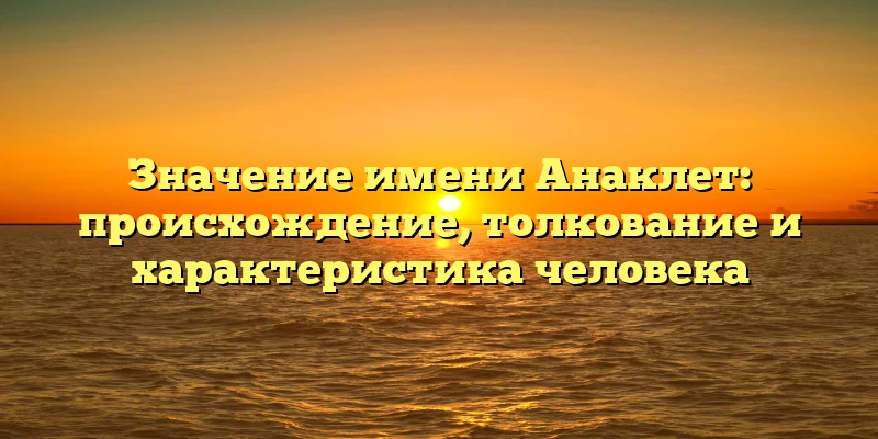 Значение имени Анаклет: происхождение, толкование и характеристика человека