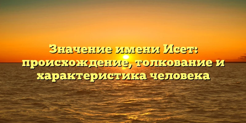 Значение имени Исет: происхождение, толкование и характеристика человека