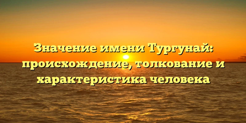 Значение имени Тургунай: происхождение, толкование и характеристика человека Значение имени Тургунай: происхождение, толкование и характеристика человека