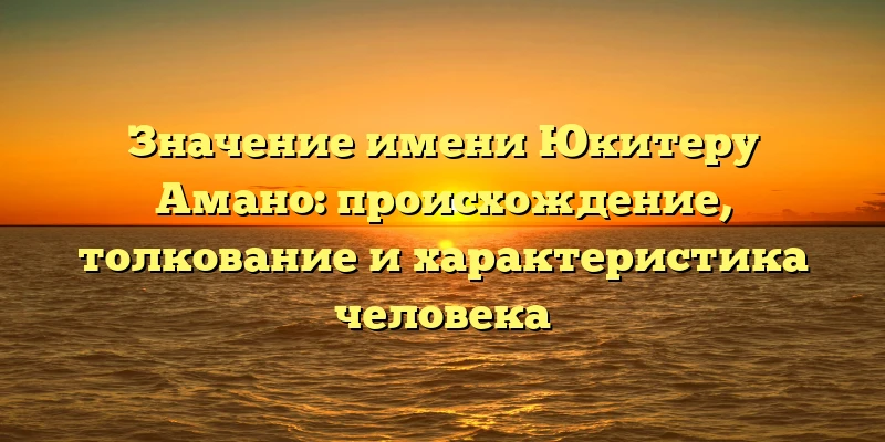 Значение имени Юкитеру Амано: происхождение, толкование и характеристика человека