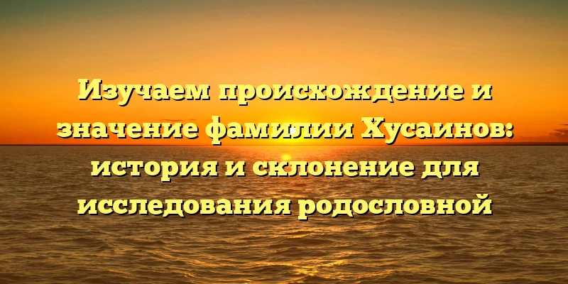 Изучаем происхождение и значение фамилии Хусаинов: история и склонение для исследования родословной Изучаем происхождение и значение фамилии Хусаинов: история и склонение для исследования родословной