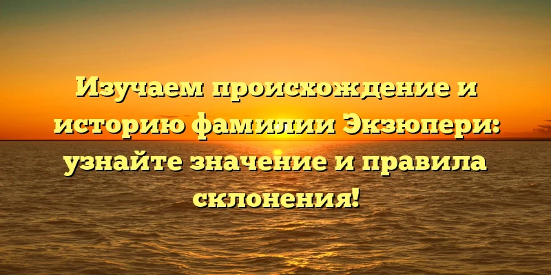 Изучаем происхождение и историю фамилии Экзюпери: узнайте значение и правила склонения! Изучаем происхождение и историю фамилии Экзюпери: узнайте значение и правила склонения!
