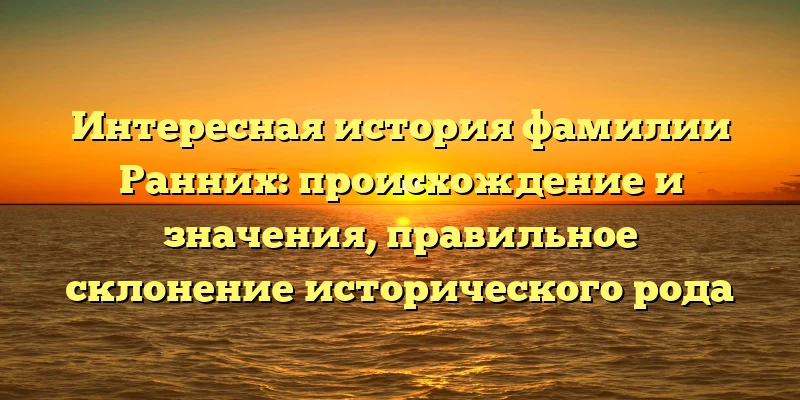 Интересная история фамилии Ранних: происхождение и значения, правильное склонение исторического рода Интересная история фамилии Ранних: происхождение и значения, правильное склонение исторического рода