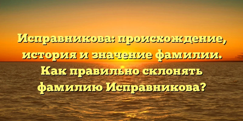Исправникова: происхождение, история и значение фамилии. Как правильно склонять фамилию Исправникова? Исправникова: происхождение, история и значение фамилии. Как правильно склонять фамилию Исправникова?