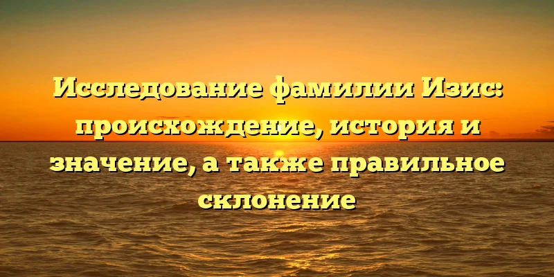 Исследование фамилии Изис: происхождение, история и значение, а также правильное склонение Исследование фамилии Изис: происхождение, история и значение, а также правильное склонение