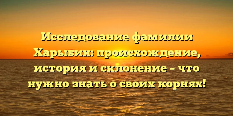 Исследование фамилии Харыбин: происхождение, история и склонение – что нужно знать о своих корнях! Исследование фамилии Харыбин: происхождение, история и склонение – что нужно знать о своих корнях!