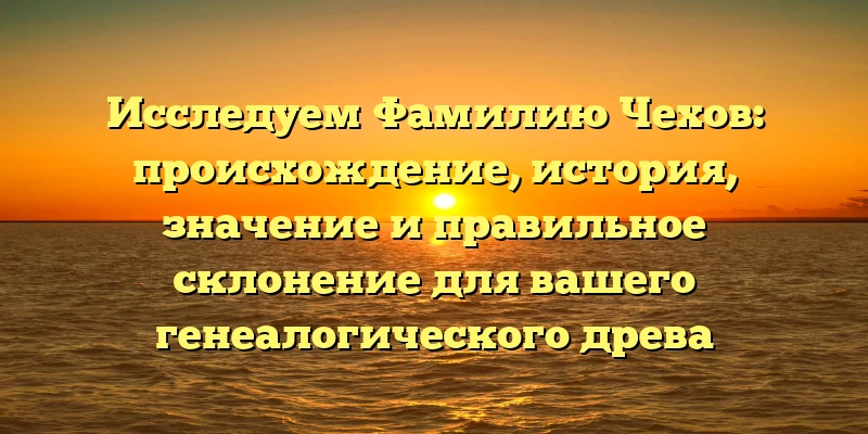 Исследуем Фамилию Чехов: происхождение, история, значение и правильное склонение для вашего генеалогического древа Исследуем Фамилию Чехов: происхождение, история, значение и правильное склонение для вашего генеалогического древа