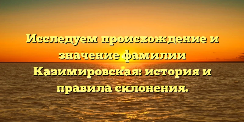 Исследуем происхождение и значение фамилии Казимировская: история и правила склонения. Исследуем происхождение и значение фамилии Казимировская: история и правила склонения.