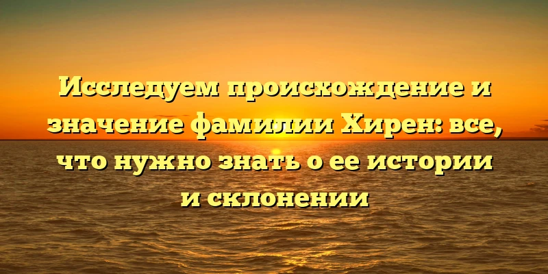 Исследуем происхождение и значение фамилии Хирен: все, что нужно знать о ее истории и склонении Исследуем происхождение и значение фамилии Хирен: все, что нужно знать о ее истории и склонении