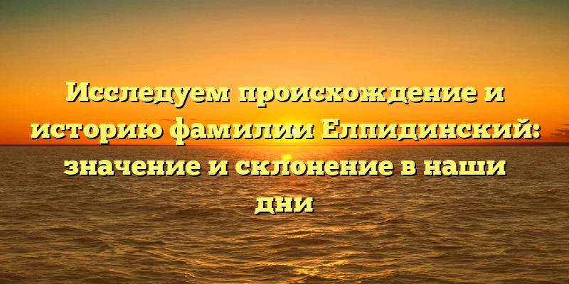Исследуем происхождение и историю фамилии Елпидинский: значение и склонение в наши дни Исследуем происхождение и историю фамилии Елпидинский: значение и склонение в наши дни
