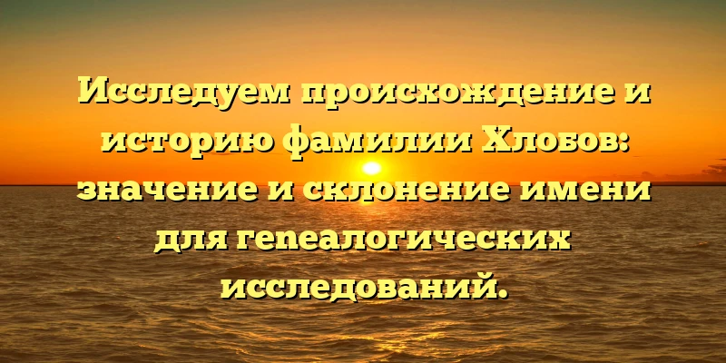 Исследуем происхождение и историю фамилии Хлобов: значение и склонение имени для гeneалогических исследований. Исследуем происхождение и историю фамилии Хлобов: значение и склонение имени для гeneалогических исследований.