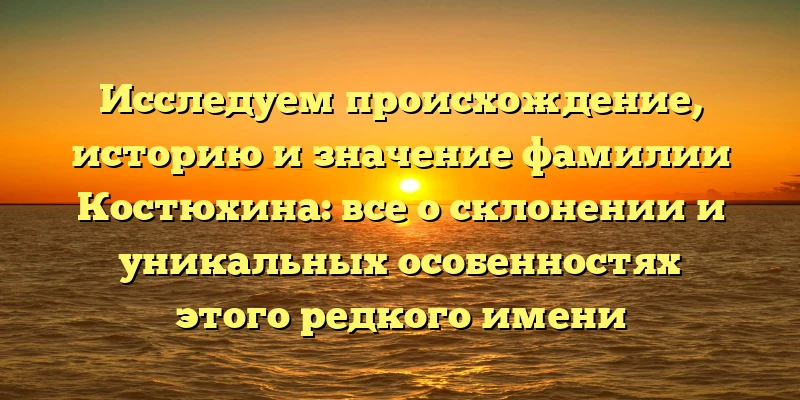 Исследуем происхождение, историю и значение фамилии Костюхина: все о склонении и уникальных особенностях этого редкого имени Исследуем происхождение, историю и значение фамилии Костюхина: все о склонении и уникальных особенностях этого редкого имени