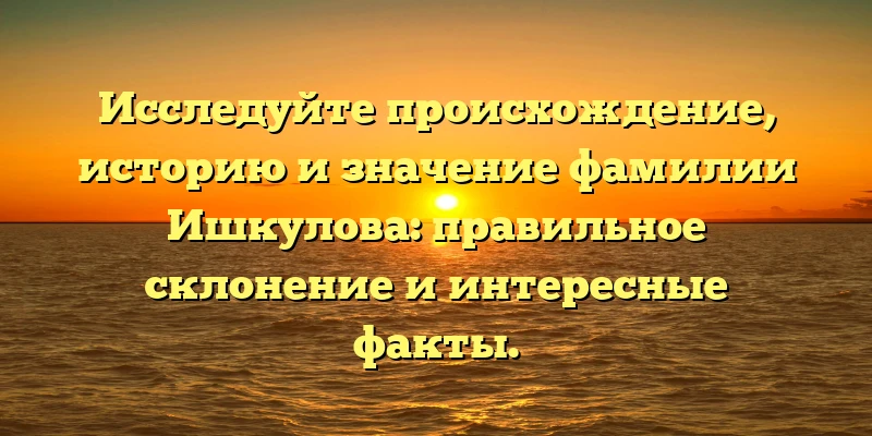 Исследуйте происхождение, историю и значение фамилии Ишкулова: правильное склонение и интересные факты. Исследуйте происхождение, историю и значение фамилии Ишкулова: правильное склонение и интересные факты.