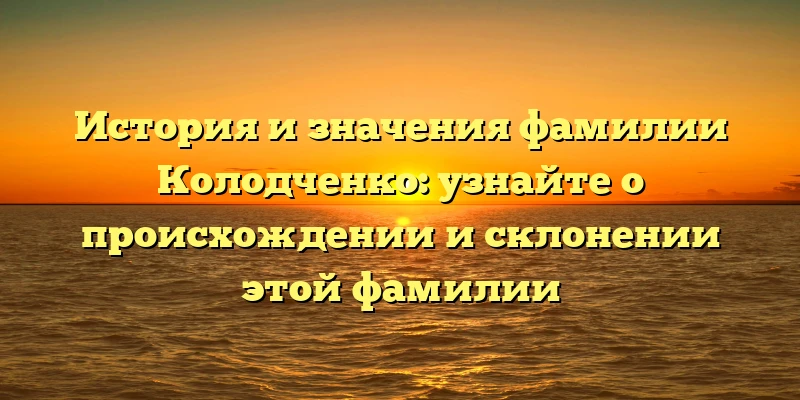 История и значения фамилии Колодченко: узнайте о происхождении и склонении этой фамилии История и значения фамилии Колодченко: узнайте о происхождении и склонении этой фамилии