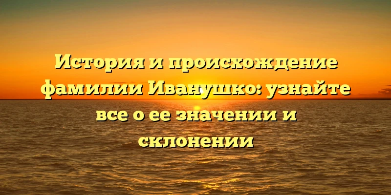 История и происхождение фамилии Иванушко: узнайте все о ее значении и склонении История и происхождение фамилии Иванушко: узнайте все о ее значении и склонении
