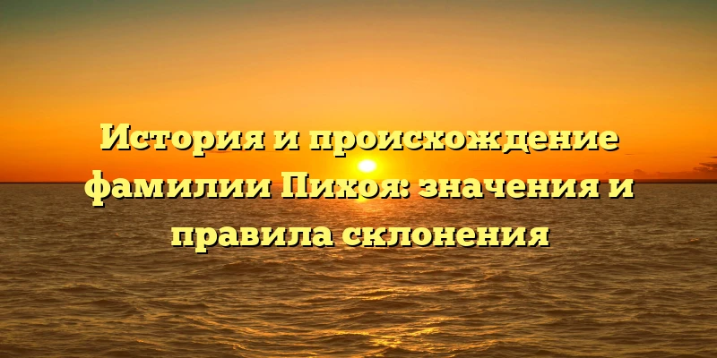 История и происхождение фамилии Пихоя: значения и правила склонения История и происхождение фамилии Пихоя: значения и правила склонения