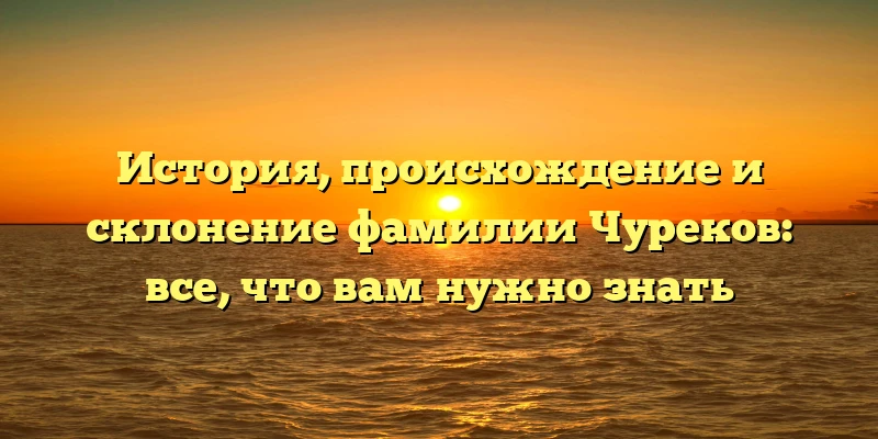 История, происхождение и склонение фамилии Чуреков: все, что вам нужно знать История, происхождение и склонение фамилии Чуреков: все, что вам нужно знать