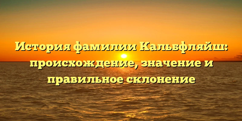 История фамилии Кальбфляйш: происхождение, значение и правильное склонение История фамилии Кальбфляйш: происхождение, значение и правильное склонение