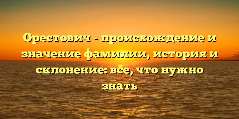 Орестович - происхождение и значение фамилии, история и склонение: все, что нужно знать Орестович - происхождение и значение фамилии, история и склонение: все, что нужно знать