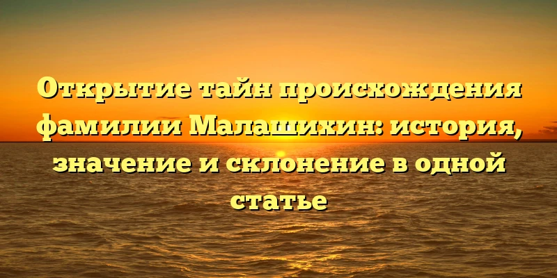 Открытие тайн происхождения фамилии Малашихин: история, значение и склонение в одной статье Открытие тайн происхождения фамилии Малашихин: история, значение и склонение в одной статье