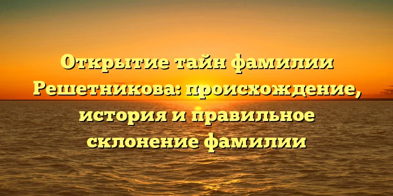 Открытие тайн фамилии Решетникова: происхождение, история и правильное склонение фамилии Открытие тайн фамилии Решетникова: происхождение, история и правильное склонение фамилии