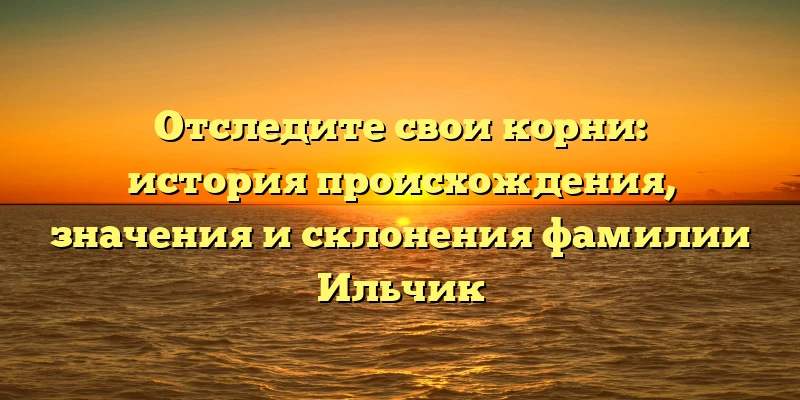 Отследите свои корни: история происхождения, значения и склонения фамилии Ильчик Отследите свои корни: история происхождения, значения и склонения фамилии Ильчик