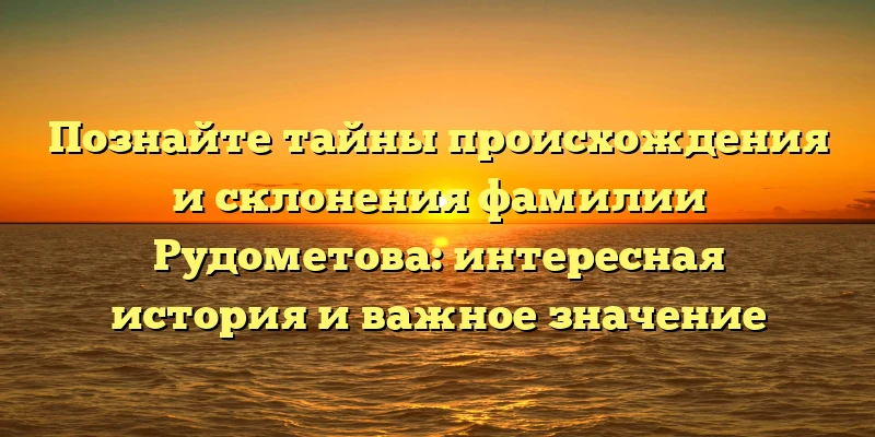 Познайте тайны происхождения и склонения фамилии Рудометова: интересная история и важное значение Познайте тайны происхождения и склонения фамилии Рудометова: интересная история и важное значение