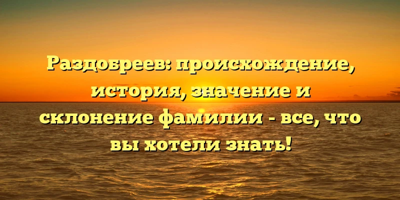 Раздобреев: происхождение, история, значение и склонение фамилии - все, что вы хотели знать! Раздобреев: происхождение, история, значение и склонение фамилии - все, что вы хотели знать!