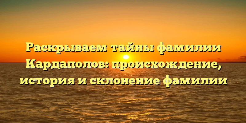 Раскрываем тайны фамилии Кардаполов: происхождение, история и склонение фамилии Раскрываем тайны фамилии Кардаполов: происхождение, история и склонение фамилии
