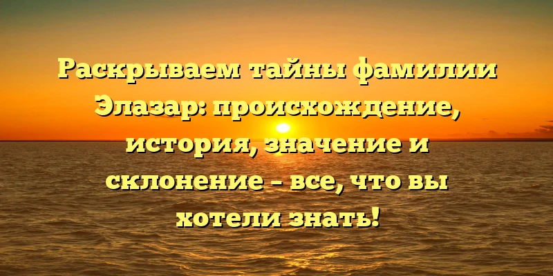 Раскрываем тайны фамилии Элазар: происхождение, история, значение и склонение – все, что вы хотели знать! Раскрываем тайны фамилии Элазар: происхождение, история, значение и склонение – все, что вы хотели знать!