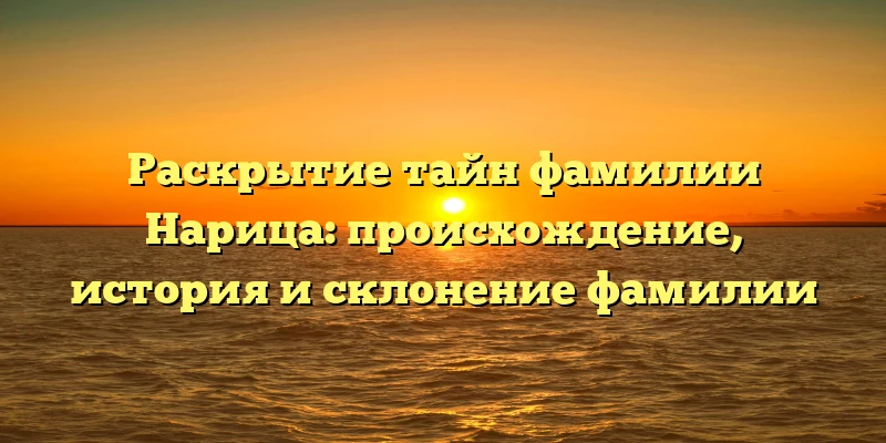 Раскрытие тайн фамилии Нарица: происхождение, история и склонение фамилии Раскрытие тайн фамилии Нарица: происхождение, история и склонение фамилии