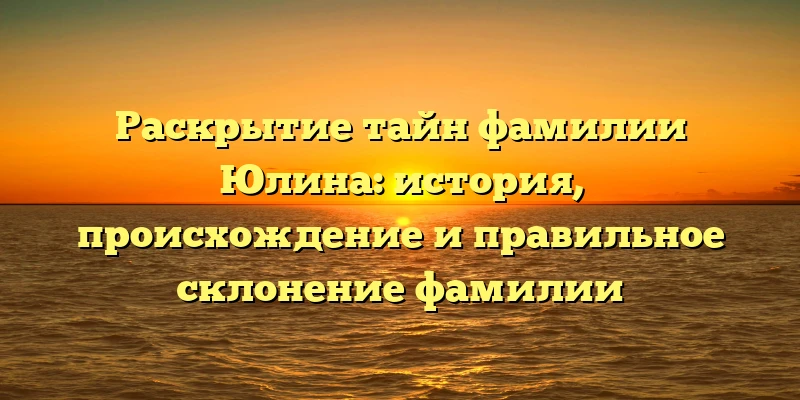 Раскрытие тайн фамилии Юлина: история, происхождение и правильное склонение фамилии Раскрытие тайн фамилии Юлина: история, происхождение и правильное склонение фамилии