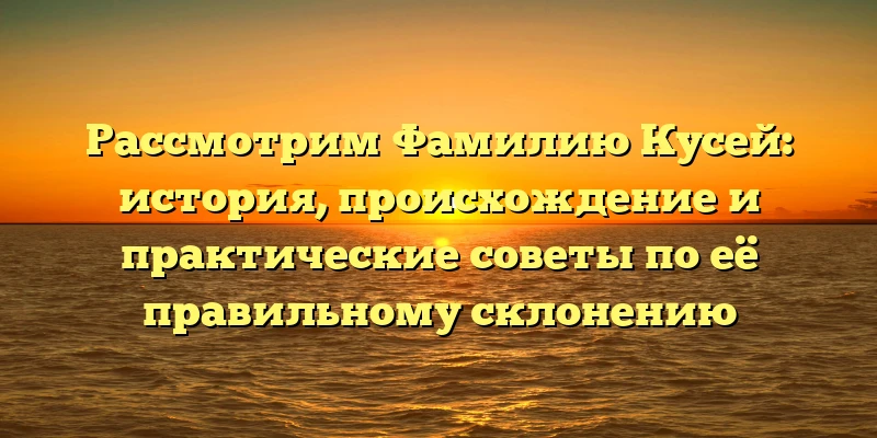 Рассмотрим Фамилию Кусей: история, происхождение и практические советы по её правильному склонению Рассмотрим Фамилию Кусей: история, происхождение и практические советы по её правильному склонению