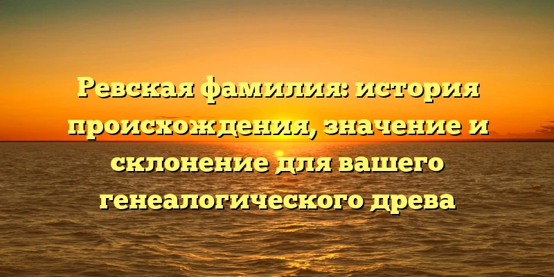 Ревская фамилия: история происхождения, значение и склонение для вашего генеалогического древа Ревская фамилия: история происхождения, значение и склонение для вашего генеалогического древа