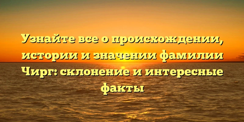 Узнайте все о происхождении, истории и значении фамилии Чирг: склонение и интересные факты Узнайте все о происхождении, истории и значении фамилии Чирг: склонение и интересные факты