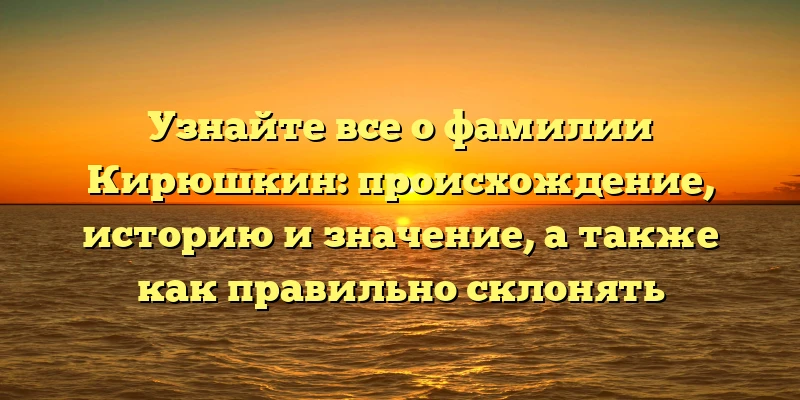 Узнайте все о фамилии Кирюшкин: происхождение, историю и значение, а также как правильно склонять Узнайте все о фамилии Кирюшкин: происхождение, историю и значение, а также как правильно склонять