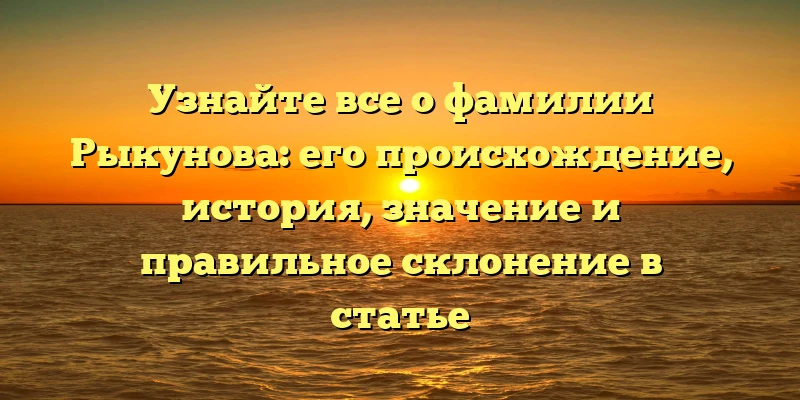 Узнайте все о фамилии Рыкунова: его происхождение, история, значение и правильное склонение в статье Узнайте все о фамилии Рыкунова: его происхождение, история, значение и правильное склонение в статье