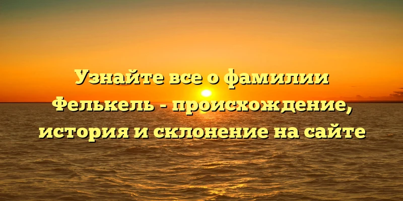 Узнайте все о фамилии Фелькель - происхождение, история и склонение на сайте Узнайте все о фамилии Фелькель - происхождение, история и склонение на сайте