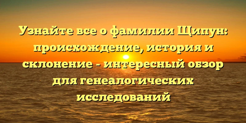 Узнайте все о фамилии Щипун: происхождение, история и склонение - интересный обзор для генеалогических исследований Узнайте все о фамилии Щипун: происхождение, история и склонение - интересный обзор для генеалогических исследований