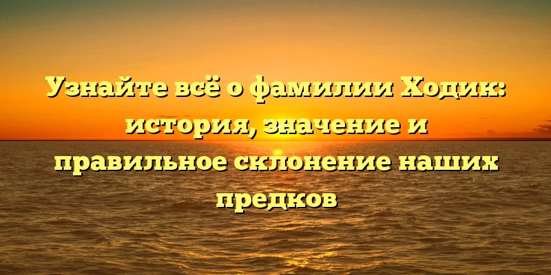 Узнайте всё о фамилии Ходик: история, значение и правильное склонение наших предков Узнайте всё о фамилии Ходик: история, значение и правильное склонение наших предков