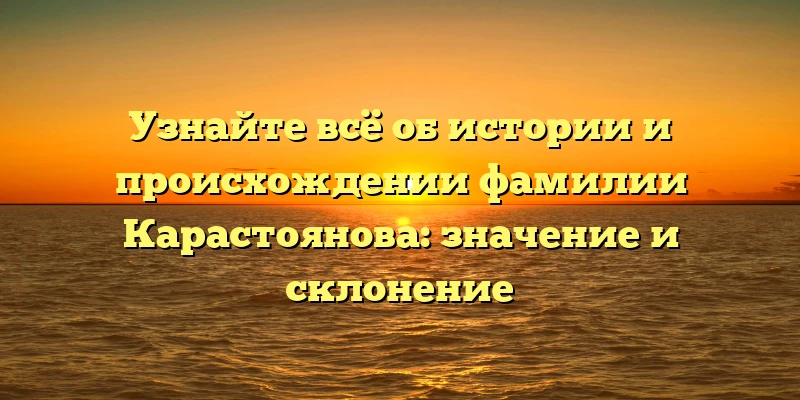 Узнайте всё об истории и происхождении фамилии Карастоянова: значение и склонение Узнайте всё об истории и происхождении фамилии Карастоянова: значение и склонение