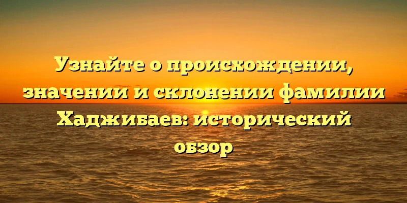 Узнайте о происхождении, значении и склонении фамилии Хаджибаев: исторический обзор Узнайте о происхождении, значении и склонении фамилии Хаджибаев: исторический обзор