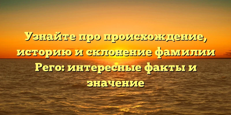 Узнайте про происхождение, историю и склонение фамилии Рего: интересные факты и значение Узнайте про происхождение, историю и склонение фамилии Рего: интересные факты и значение