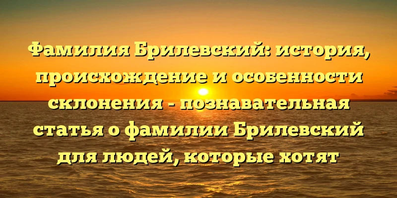 Фамилия Брилевский: история, происхождение и особенности склонения - познавательная статья о фамилии Брилевский для людей, которые хотят узнать больше об их предках и разобраться в особенностях употребления фамилии.