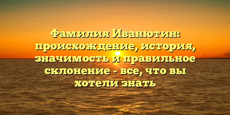 Фамилия Иванютин: происхождение, история, значимость и правильное склонение - все, что вы хотели знать