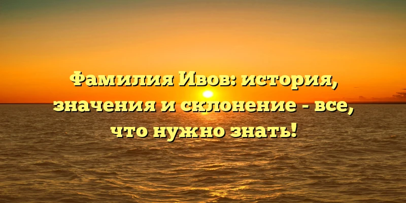 Фамилия Ивов: история, значения и склонение - все, что нужно знать!