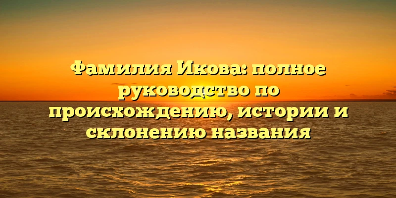 Фамилия Икова: полное руководство по происхождению, истории и склонению названия Фамилия Икова: полное руководство по происхождению, истории и склонению названия