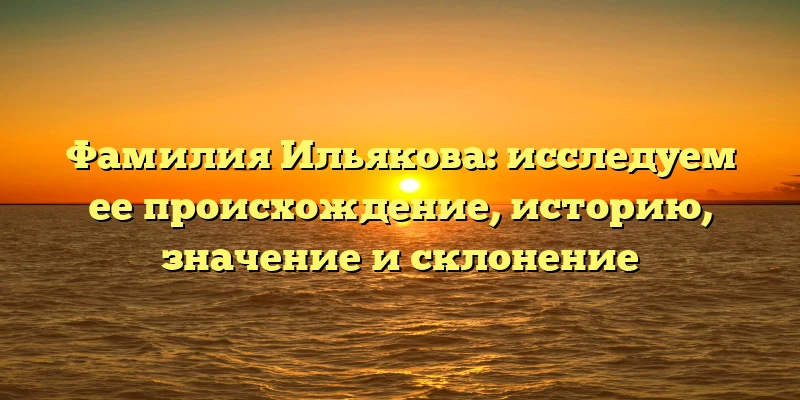 Фамилия Ильякова: исследуем ее происхождение, историю, значение и склонение Фамилия Ильякова: исследуем ее происхождение, историю, значение и склонение