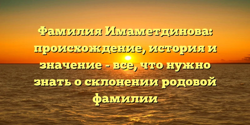 Фамилия Имаметдинова: происхождение, история и значение - все, что нужно знать о склонении родовой фамилии Фамилия Имаметдинова: происхождение, история и значение - все, что нужно знать о склонении родовой фамилии