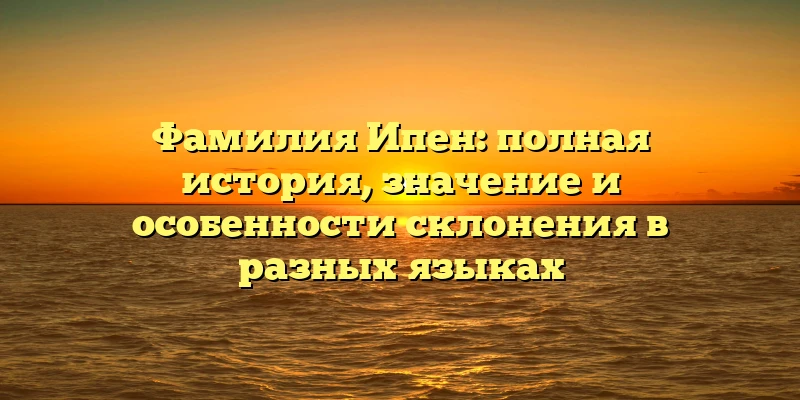 Фамилия Ипен: полная история, значение и особенности склонения в разных языках Фамилия Ипен: полная история, значение и особенности склонения в разных языках